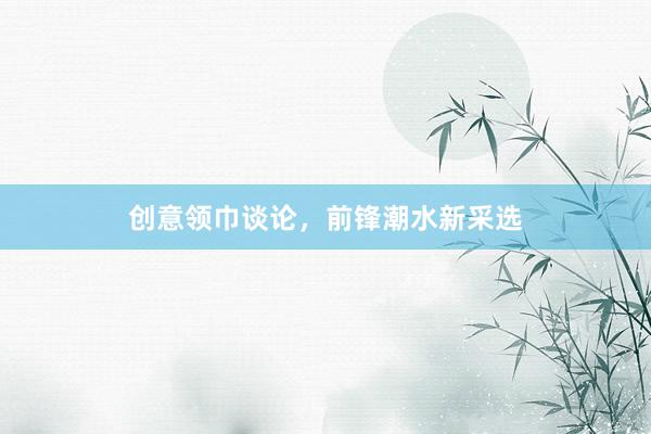 创意领巾谈论，前锋潮水新采选
