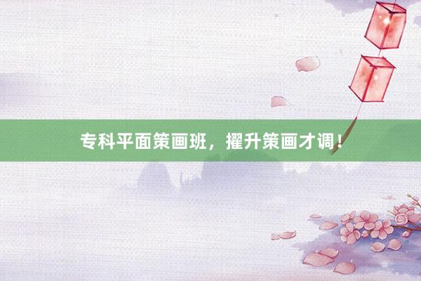 专科平面策画班，擢升策画才调！