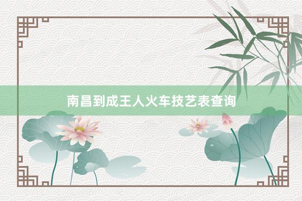 南昌到成王人火车技艺表查询