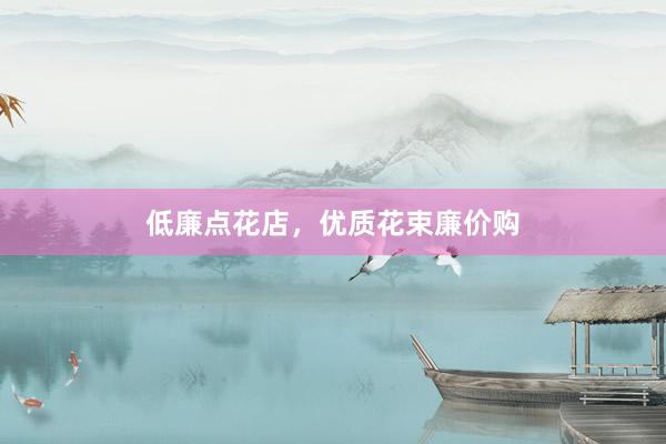低廉点花店,优质花束廉价购