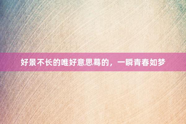 好景不长的唯好意思蓦的，一瞬青春如梦