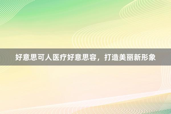 好意思可人医疗好意思容，打造美丽新形象