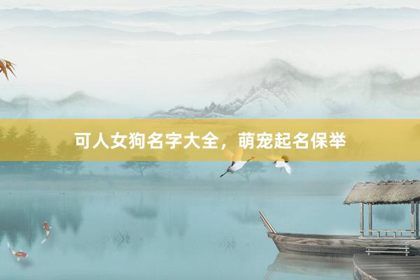 可人女狗名字大全,萌宠起名保举