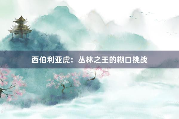 西伯利亚虎：丛林之王的糊口挑战