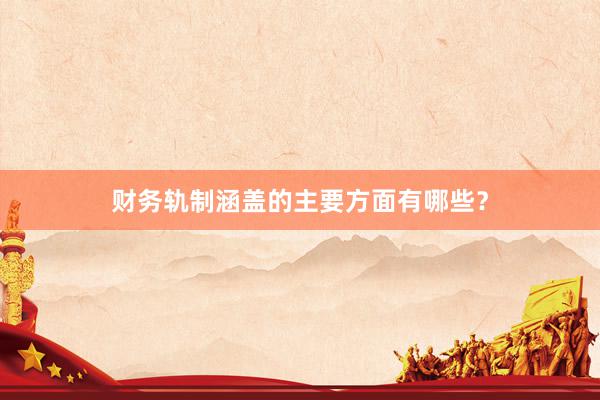 财务轨制涵盖的主要方面有哪些？
